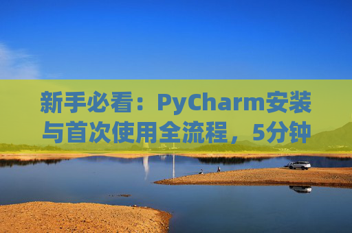 新手必看：PyCharm安装与首次使用全流程，5分钟快速上手